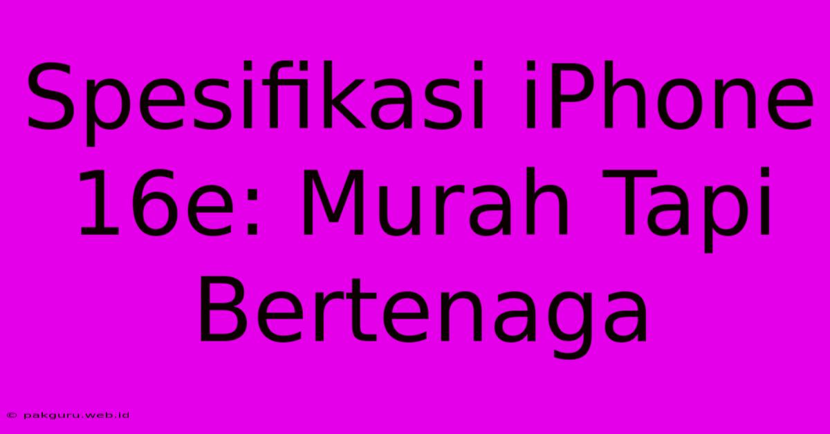 Spesifikasi IPhone 16e: Murah Tapi Bertenaga