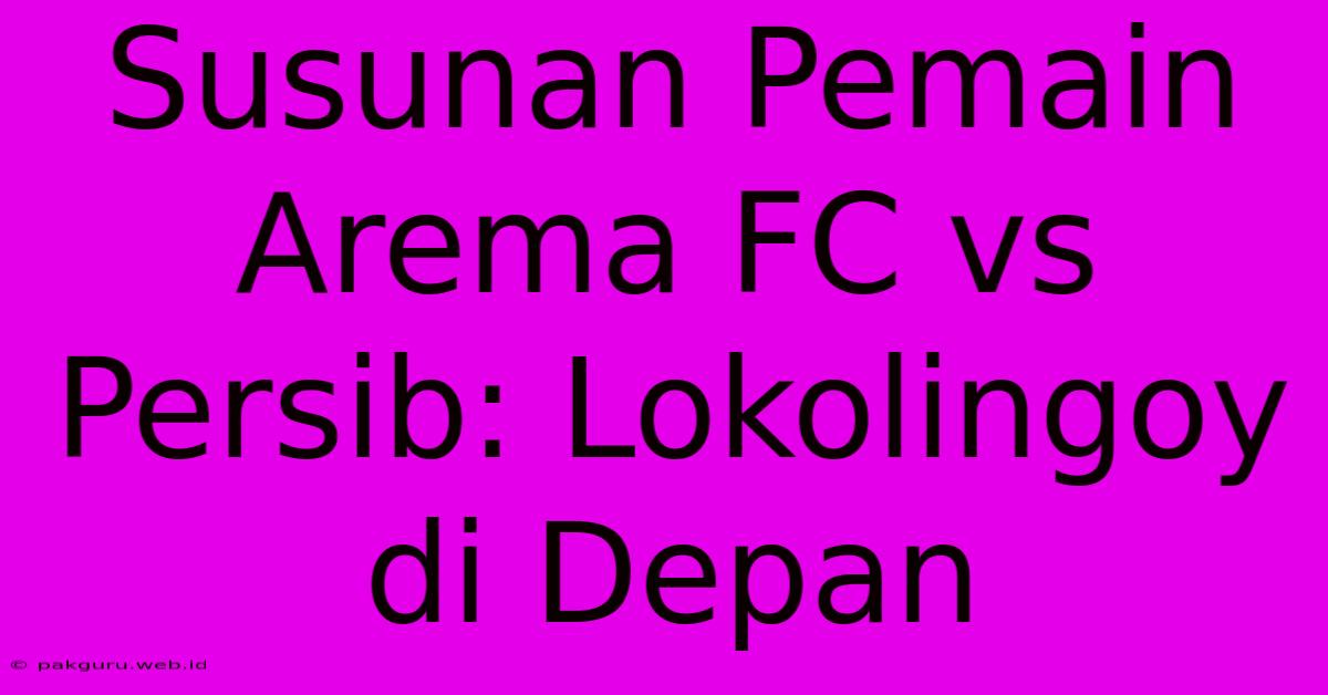 Susunan Pemain Arema FC Vs Persib: Lokolingoy Di Depan