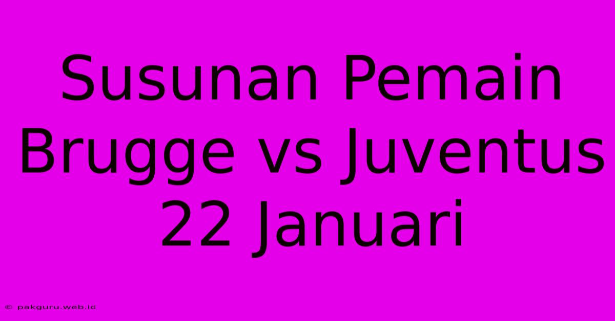 Susunan Pemain Brugge Vs Juventus 22 Januari