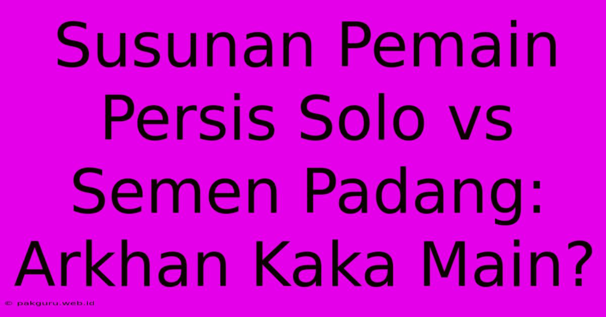 Susunan Pemain Persis Solo Vs Semen Padang: Arkhan Kaka Main?