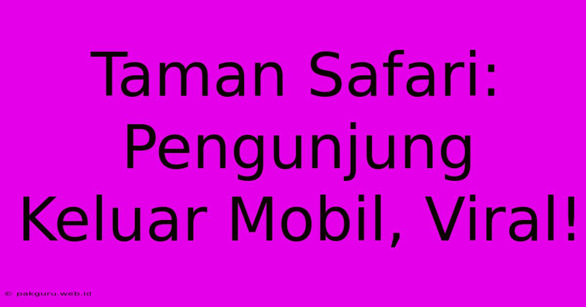 Taman Safari:  Pengunjung  Keluar Mobil, Viral!