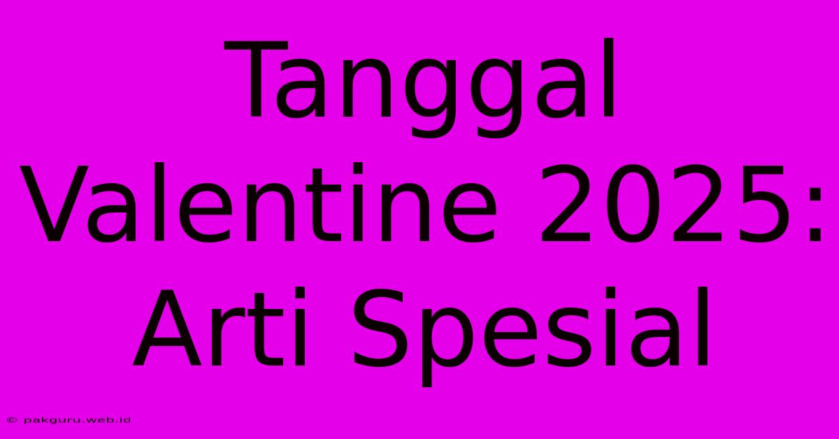 Tanggal Valentine 2025: Arti Spesial