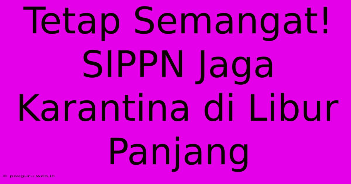 Tetap Semangat!  SIPPN Jaga Karantina Di Libur Panjang