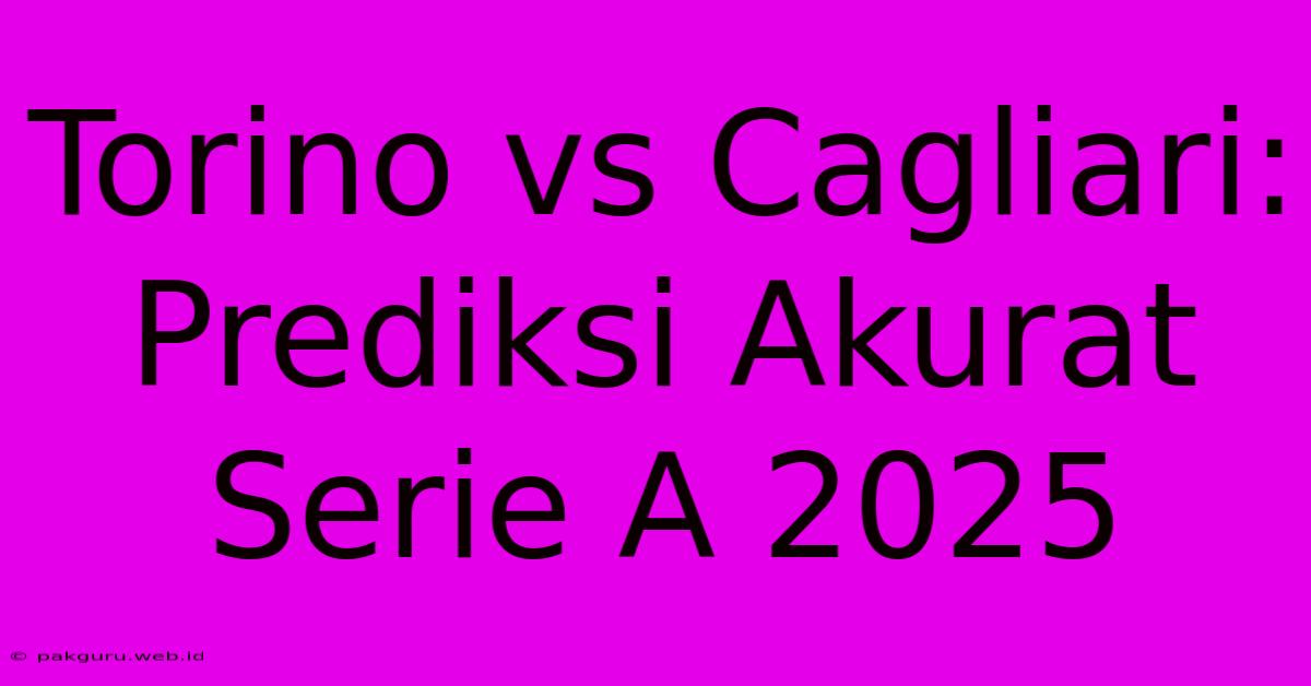 Torino Vs Cagliari: Prediksi Akurat Serie A 2025