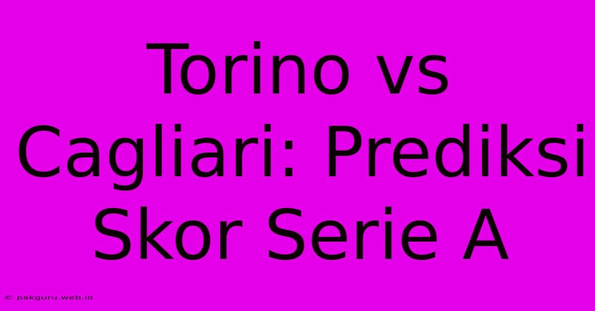 Torino Vs Cagliari: Prediksi Skor Serie A