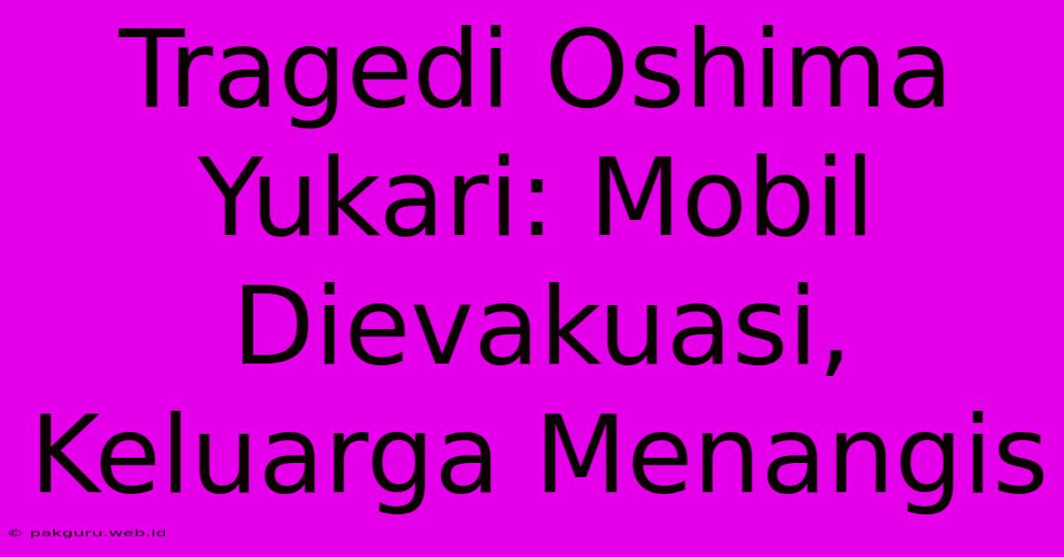 Tragedi Oshima Yukari: Mobil Dievakuasi, Keluarga Menangis