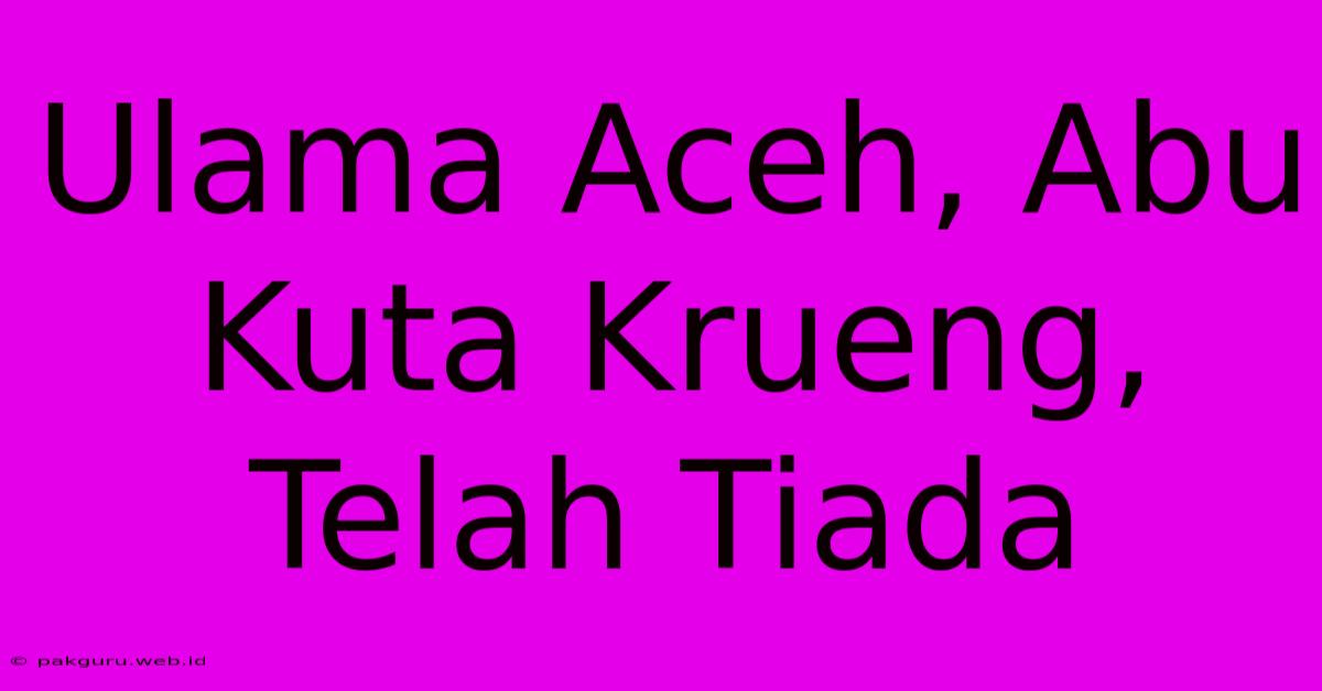 Ulama Aceh, Abu Kuta Krueng, Telah Tiada