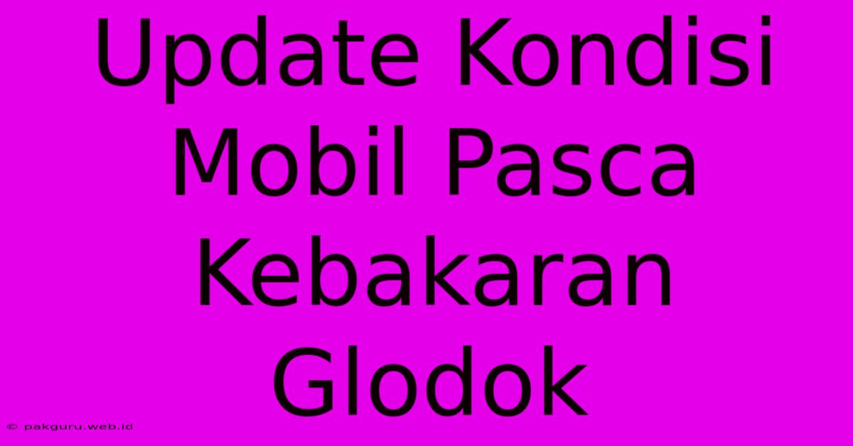 Update Kondisi Mobil Pasca Kebakaran Glodok