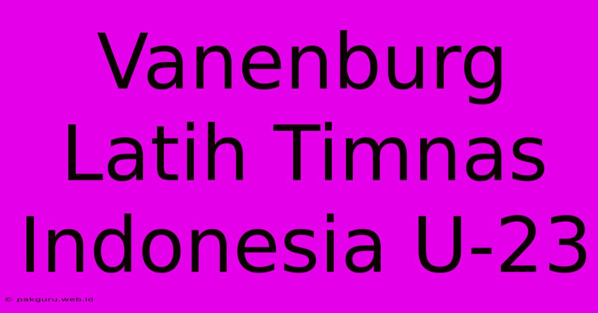 Vanenburg Latih Timnas Indonesia U-23