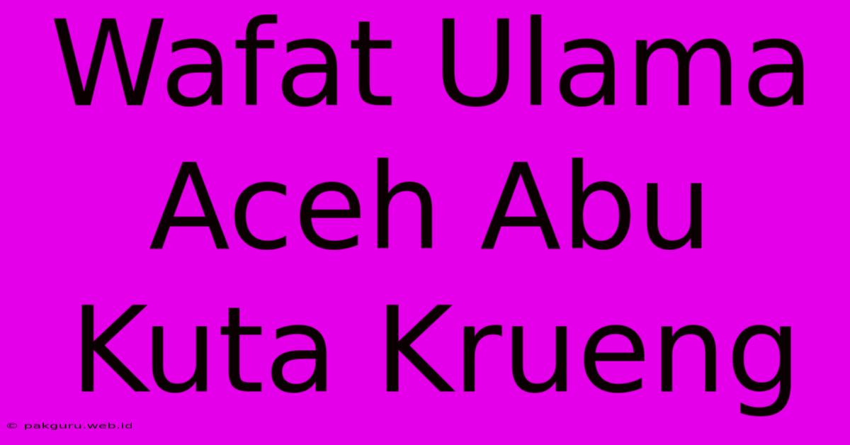 Wafat Ulama Aceh Abu Kuta Krueng