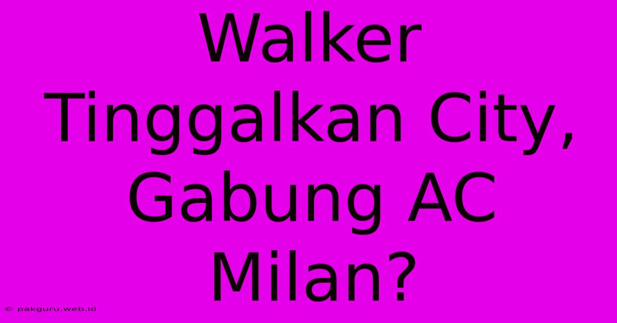 Walker Tinggalkan City, Gabung AC Milan?