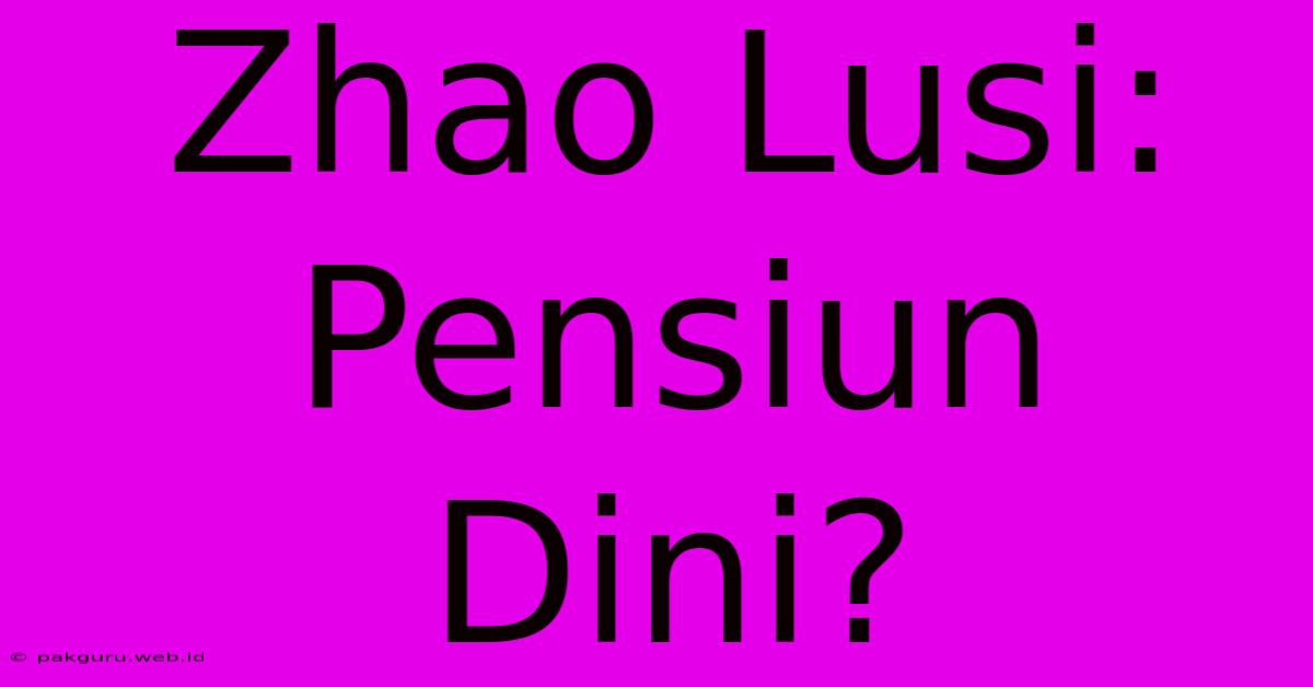 Zhao Lusi: Pensiun Dini?